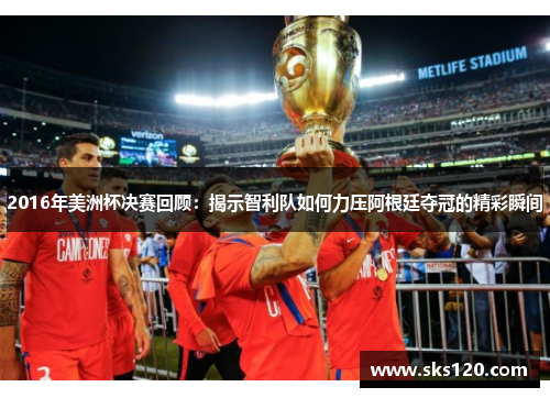 2016年美洲杯决赛回顾：揭示智利队如何力压阿根廷夺冠的精彩瞬间