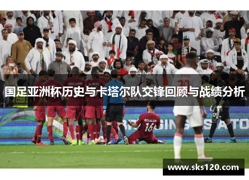 国足亚洲杯历史与卡塔尔队交锋回顾与战绩分析