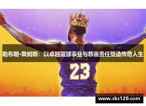 勒布朗·詹姆斯：以卓越篮球事业与慈善责任塑造传奇人生