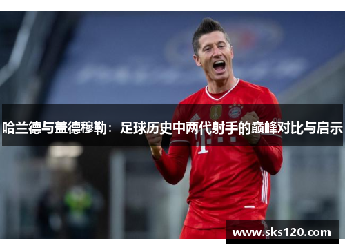 哈兰德与盖德穆勒：足球历史中两代射手的巅峰对比与启示