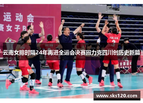 云南女排时隔24年再进全运会决赛圈力克四川创历史新篇