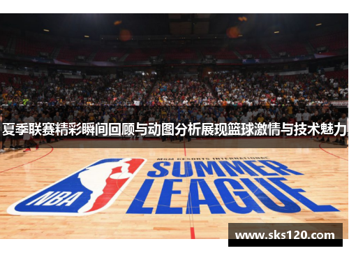 夏季联赛精彩瞬间回顾与动图分析展现篮球激情与技术魅力