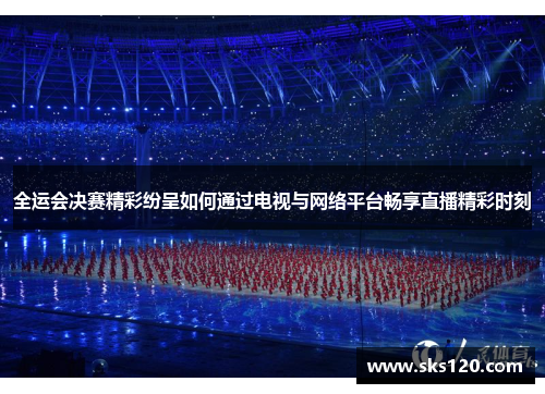 全运会决赛精彩纷呈如何通过电视与网络平台畅享直播精彩时刻