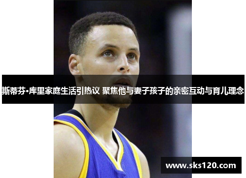 斯蒂芬·库里家庭生活引热议 聚焦他与妻子孩子的亲密互动与育儿理念