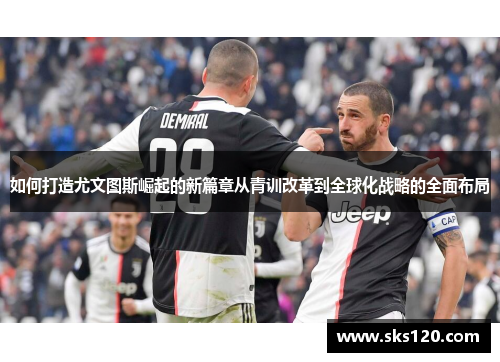 如何打造尤文图斯崛起的新篇章从青训改革到全球化战略的全面布局