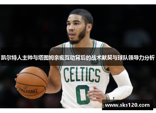 凯尔特人主帅与塔图姆亲密互动背后的战术默契与球队领导力分析