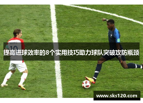 提高进球效率的8个实用技巧助力球队突破攻防瓶颈