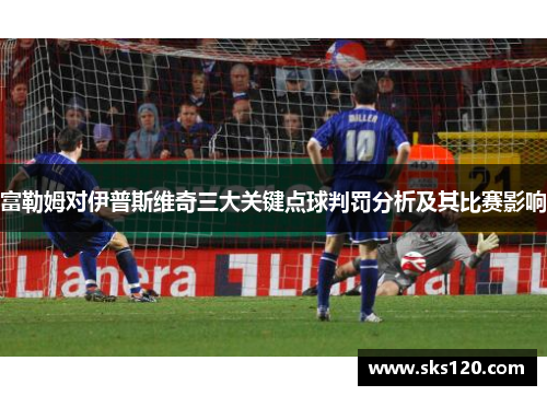 富勒姆对伊普斯维奇三大关键点球判罚分析及其比赛影响