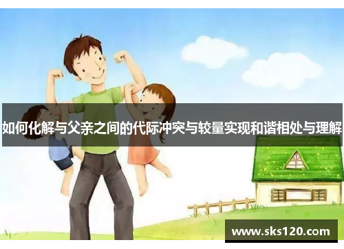 如何化解与父亲之间的代际冲突与较量实现和谐相处与理解
