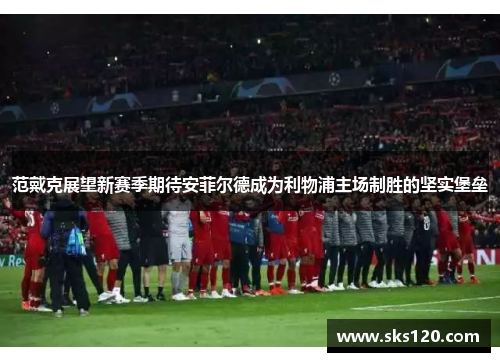 范戴克展望新赛季期待安菲尔德成为利物浦主场制胜的坚实堡垒