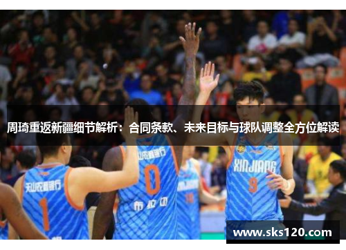 周琦重返新疆细节解析：合同条款、未来目标与球队调整全方位解读