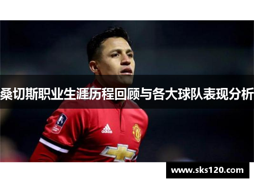 桑切斯职业生涯历程回顾与各大球队表现分析