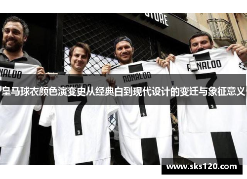 皇马球衣颜色演变史从经典白到现代设计的变迁与象征意义