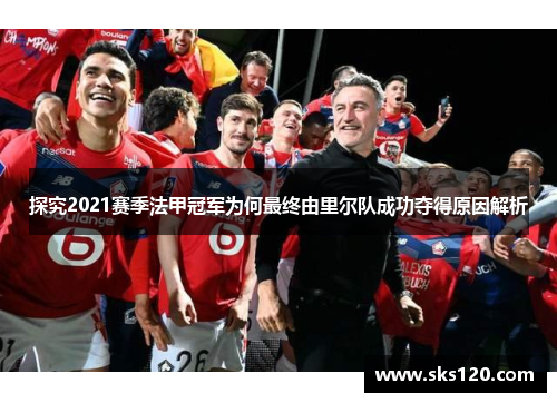 探究2021赛季法甲冠军为何最终由里尔队成功夺得原因解析
