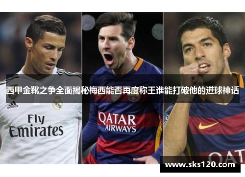 西甲金靴之争全面揭秘梅西能否再度称王谁能打破他的进球神话