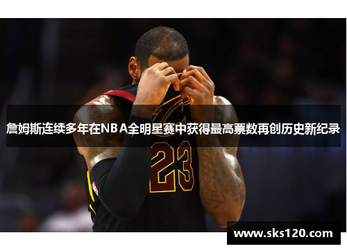 詹姆斯连续多年在NBA全明星赛中获得最高票数再创历史新纪录