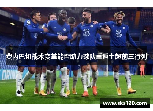 费内巴切战术变革能否助力球队重返土超前三行列 费内巴切战术变革能否助力球队重返土超前三行列
