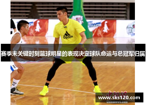 赛季末关键时刻篮球明星的表现决定球队命运与总冠军归属