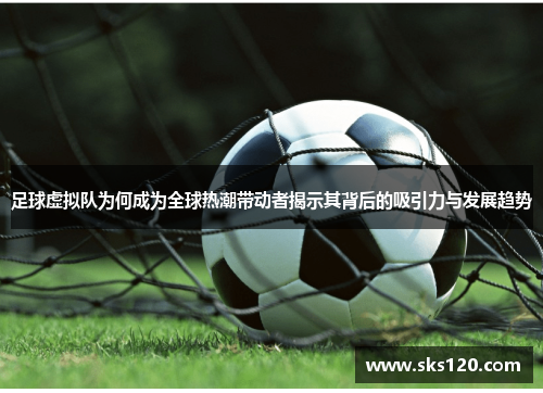 足球虚拟队为何成为全球热潮带动者揭示其背后的吸引力与发展趋势