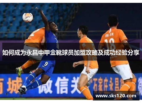 如何成为永昌中甲金靴球员加盟攻略及成功经验分享