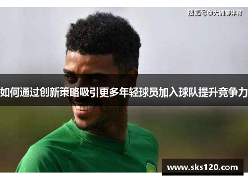如何通过创新策略吸引更多年轻球员加入球队提升竞争力