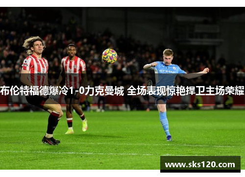 布伦特福德爆冷1-0力克曼城 全场表现惊艳捍卫主场荣耀