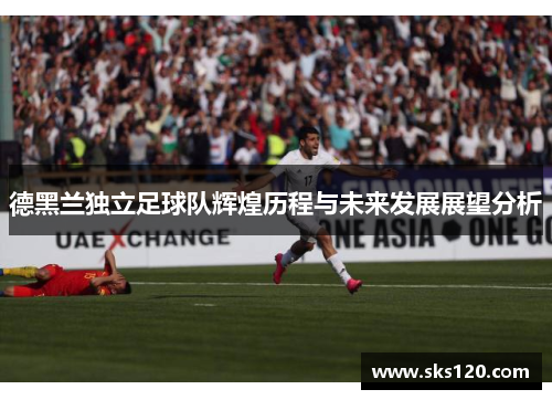 德黑兰独立足球队辉煌历程与未来发展展望分析