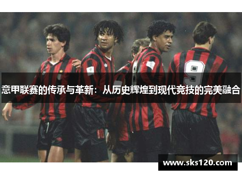 意甲联赛的传承与革新:从历史辉煌到现代竞技的完美融合 意甲联赛的传承与革新:从历史辉煌到现代竞技的完美融合