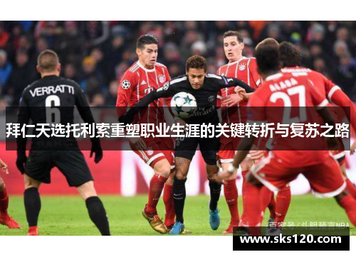 拜仁天选托利索重塑职业生涯的关键转折与复苏之路 拜仁天选托利索重塑职业生涯的关键转折与复苏之路