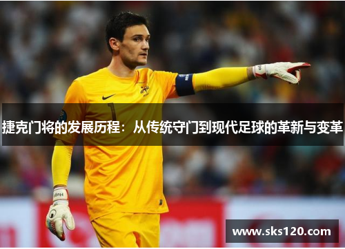 捷克门将的发展历程:从传统守门到现代足球的革新与变革 捷克门将的发展历程:从传统守门到现代足球的革新与变革