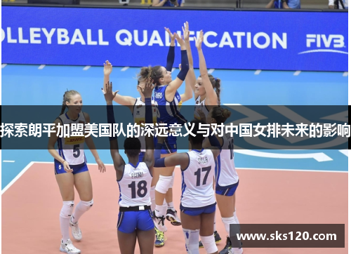 探索朗平加盟美国队的深远意义与对中国女排未来的影响