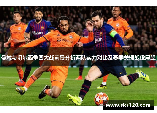 曼城与切尔西争四大战前景分析两队实力对比及赛季关键战役展望