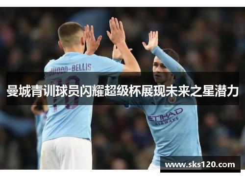 曼城青训球员闪耀超级杯展现未来之星潜力