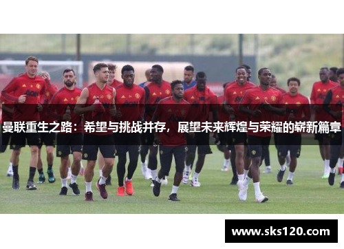 曼联重生之路：希望与挑战并存，展望未来辉煌与荣耀的崭新篇章