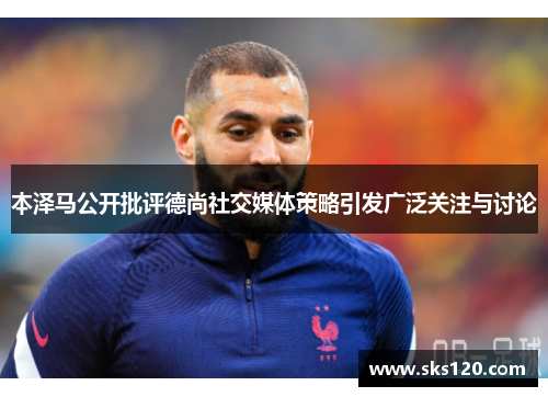 本泽马公开批评德尚社交媒体策略引发广泛关注与讨论