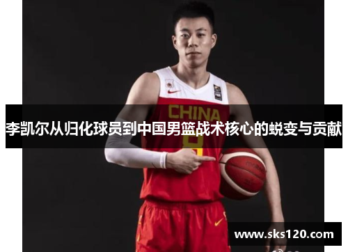 李凯尔从归化球员到中国男篮战术核心的蜕变与贡献 李凯尔从归化球员到中国男篮战术核心的蜕变与贡献