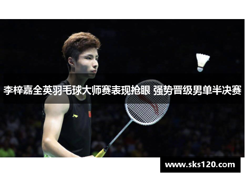 李梓嘉全英羽毛球大师赛表现抢眼 强势晋级男单半决赛