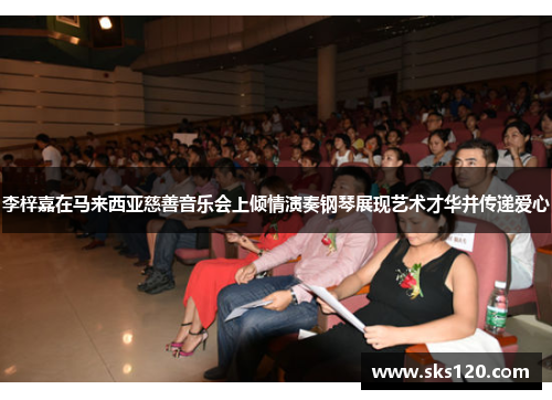 李梓嘉在马来西亚慈善音乐会上倾情演奏钢琴展现艺术才华并传递爱心
