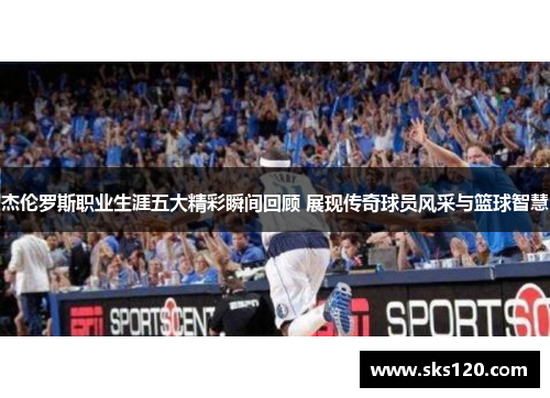 杰伦罗斯职业生涯五大精彩瞬间回顾 展现传奇球员风采与篮球智慧