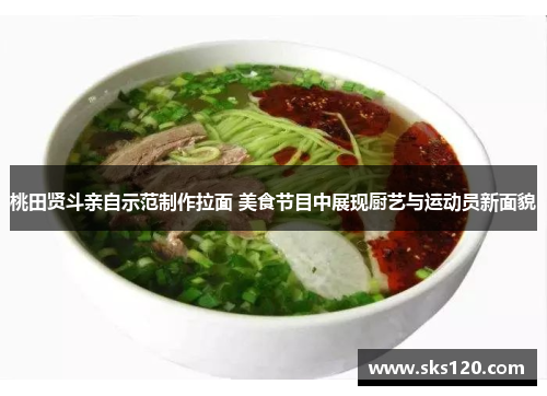 桃田贤斗亲自示范制作拉面 美食节目中展现厨艺与运动员新面貌