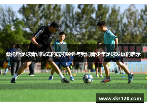 桑托斯足球青训模式的成功经验与我们青少年足球发展的启示 桑托斯足球青训模式的成功经验与我们青少年足球发展的启示