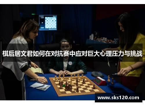 棋后居文君如何在对抗赛中应对巨大心理压力与挑战 棋后居文君如何在对抗赛中应对巨大心理压力与挑战